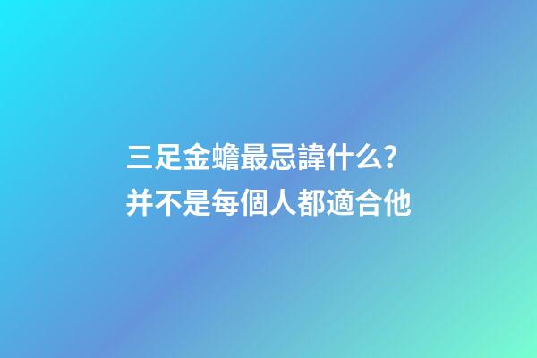 三足金蟾最忌諱什么？并不是每個人都適合他