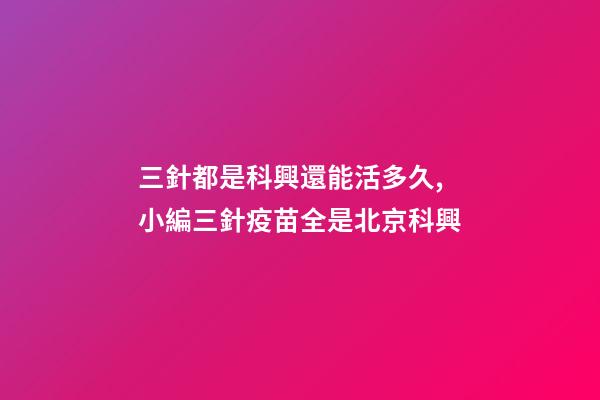 三針都是科興還能活多久,小編三針疫苗全是北京科興-第1張-觀點-玄機派