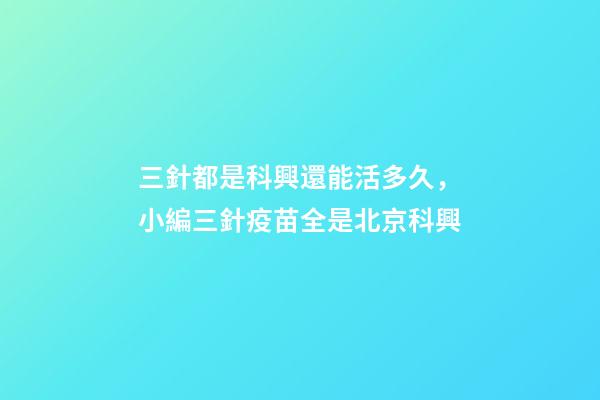三針都是科興還能活多久，小編三針疫苗全是北京科興-第1張-觀點-玄機派
