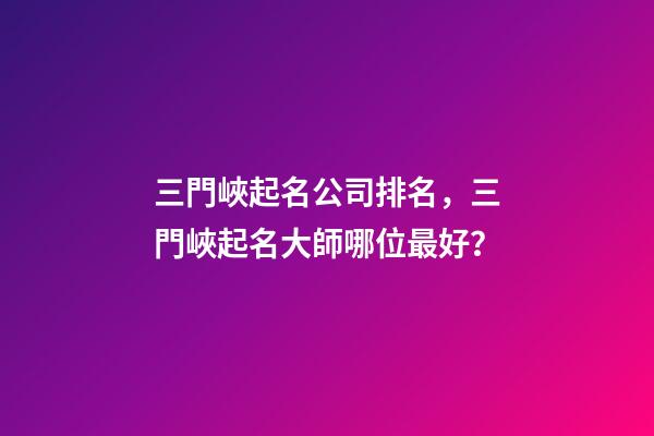 三門峽起名公司排名，三門峽起名大師哪位最好？-第1張-公司起名-玄機派