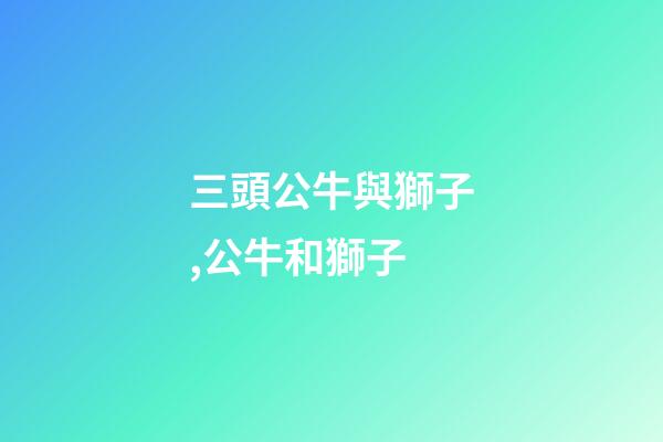 三頭公牛與獅子,公牛和獅子-第1張-觀點-玄機派