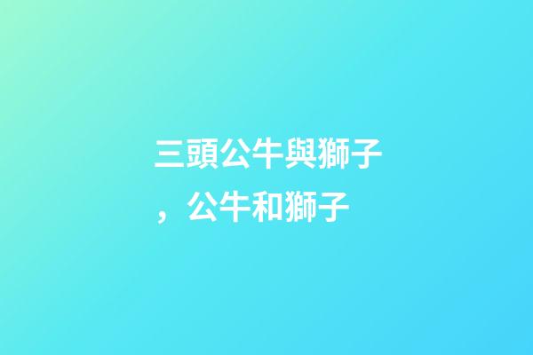 三頭公牛與獅子，公牛和獅子-第1張-觀點-玄機派