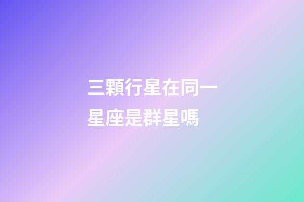 三顆行星在同一星座是群星嗎-第1張-星座運勢-玄機派