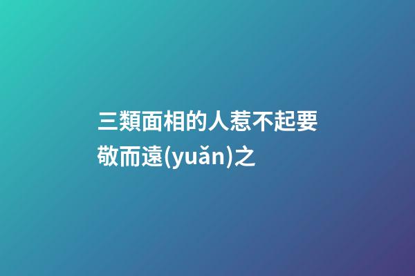三類面相的人惹不起要敬而遠(yuǎn)之