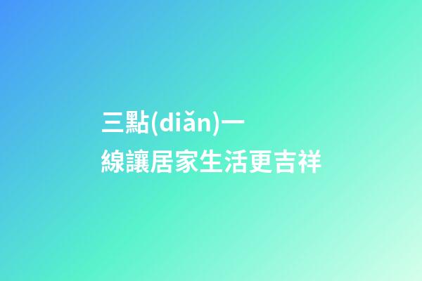 三點(diǎn)一線讓居家生活更吉祥