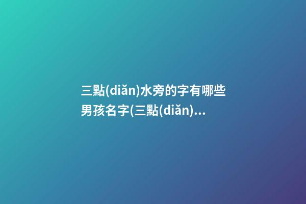 三點(diǎn)水旁的字有哪些男孩名字(三點(diǎn)水字旁的男孩名字寓意較好的字)