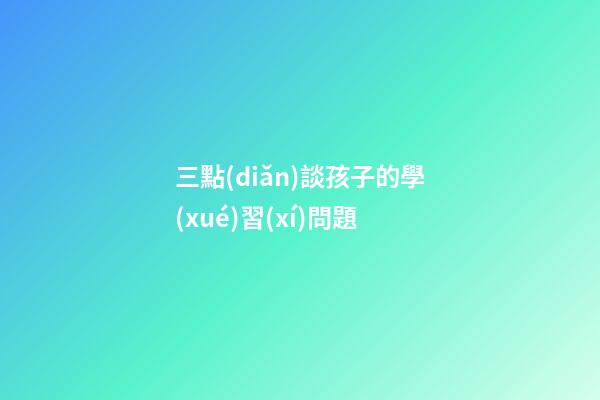 三點(diǎn)談孩子的學(xué)習(xí)問題