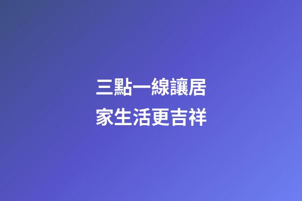 三點一線讓居家生活更吉祥