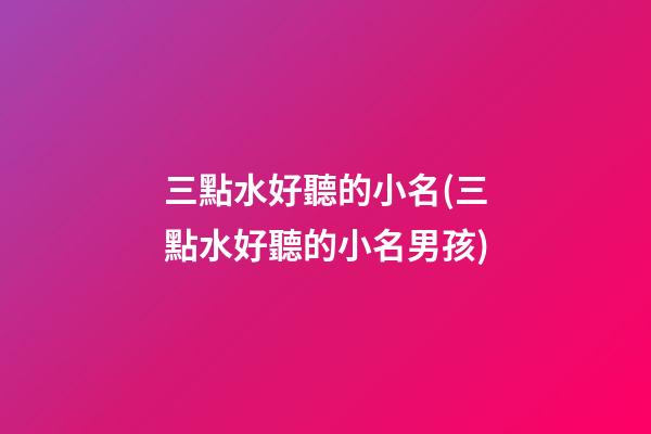 三點水好聽的小名(三點水好聽的小名男孩)