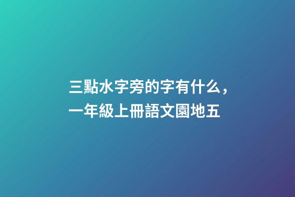 三點水字旁的字有什么，一年級上冊語文園地五-第1張-觀點-玄機派