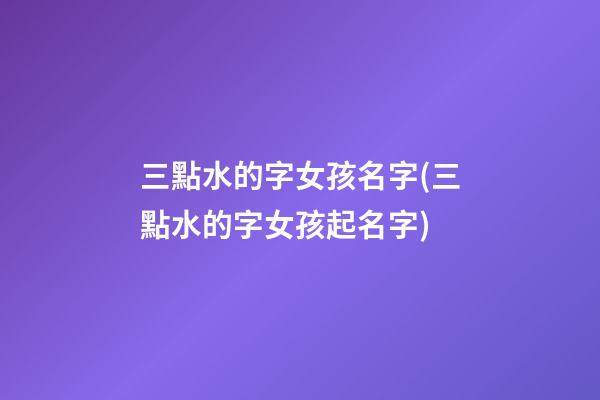 三點水的字女孩名字(三點水的字女孩起名字)