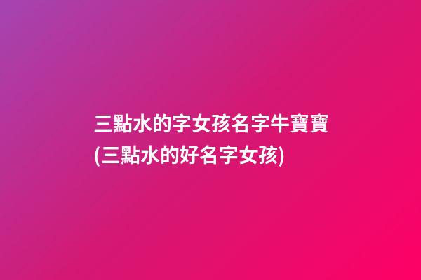 三點水的字女孩名字牛寶寶(三點水的好名字女孩)
