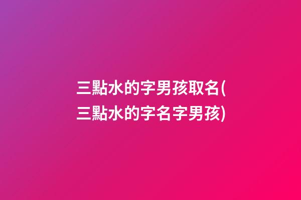 三點水的字男孩取名(三點水的字名字男孩)
