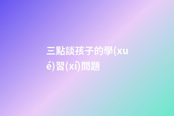 三點談孩子的學(xué)習(xí)問題
