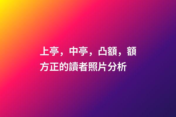 上亭，中亭，凸額，額方正的讀者照片分析