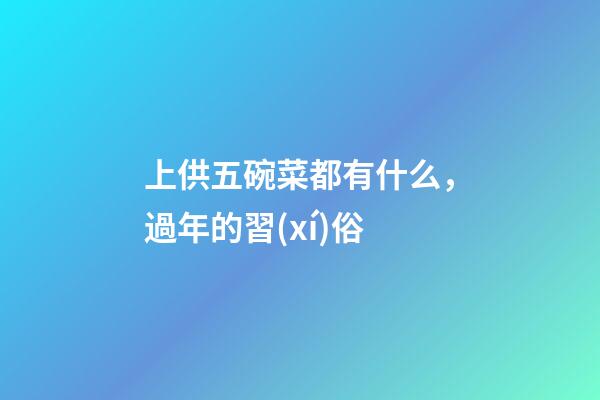 上供五碗菜都有什么，過年的習(xí)俗-第1張-觀點(diǎn)-玄機(jī)派