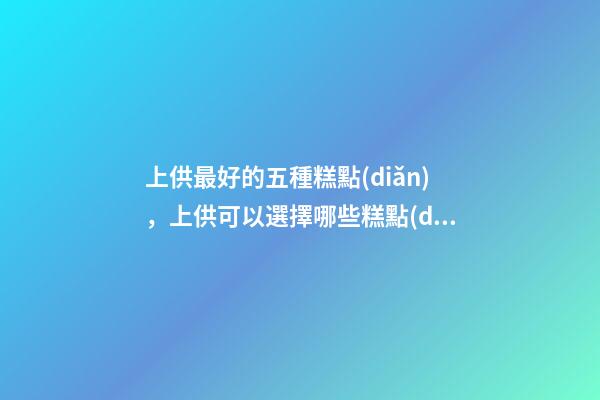 上供最好的五種糕點(diǎn)，上供可以選擇哪些糕點(diǎn)