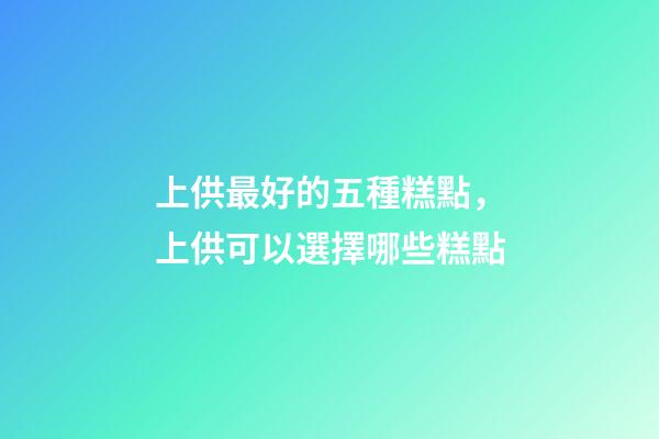 上供最好的五種糕點，上供可以選擇哪些糕點