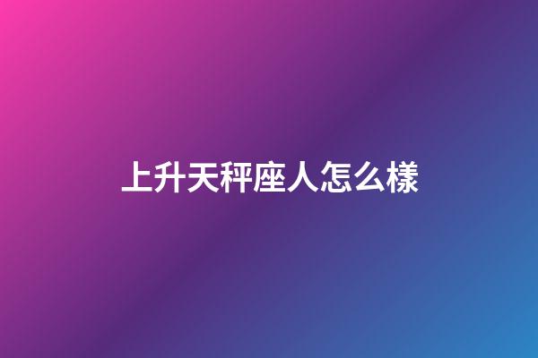 上升天秤座人怎么樣-第1張-星座運勢-玄機派