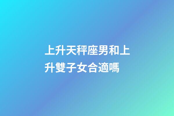 上升天秤座男和上升雙子女合適嗎-第1張-星座運勢-玄機派