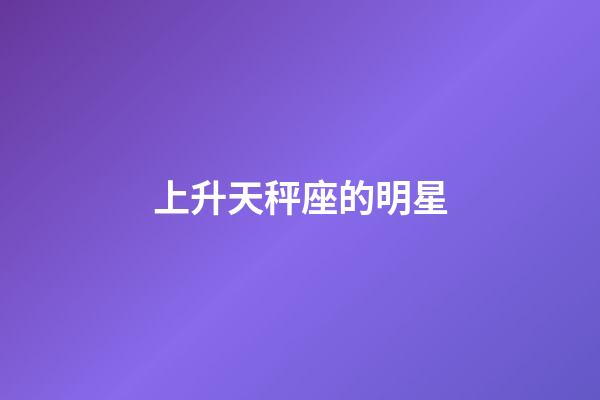 上升天秤座的明星-第1張-星座運(yùn)勢(shì)-玄機(jī)派