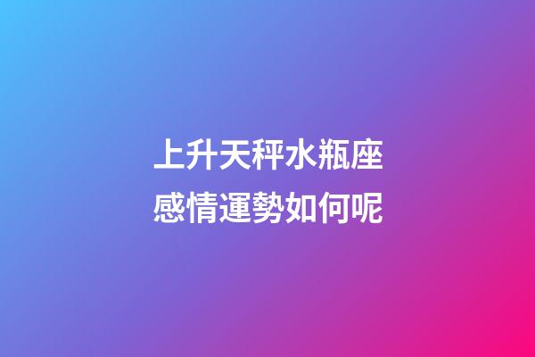 上升天秤水瓶座感情運勢如何呢-第1張-星座運勢-玄機派