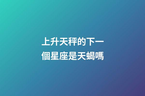 上升天秤的下一個星座是天蝎嗎-第1張-星座運勢-玄機派