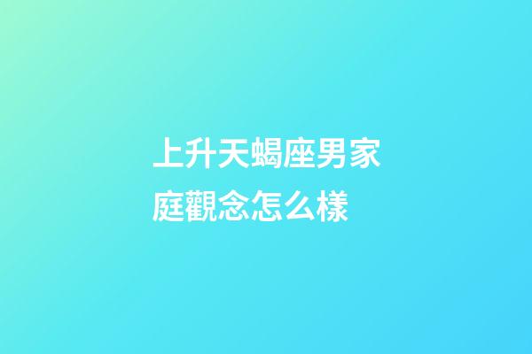 上升天蝎座男家庭觀念怎么樣-第1張-星座運勢-玄機派