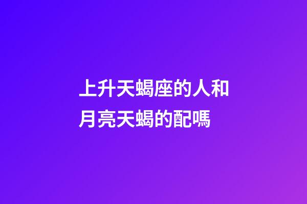 上升天蝎座的人和月亮天蝎的配嗎-第1張-星座運勢-玄機派