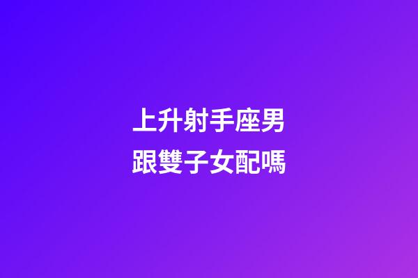 上升射手座男跟雙子女配嗎-第1張-星座運勢-玄機派