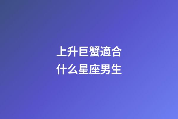上升巨蟹適合什么星座男生-第1張-星座運勢-玄機派