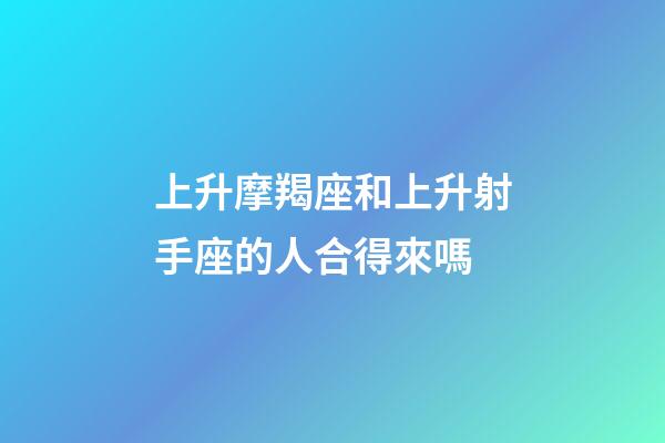 上升摩羯座和上升射手座的人合得來嗎-第1張-星座運勢-玄機派