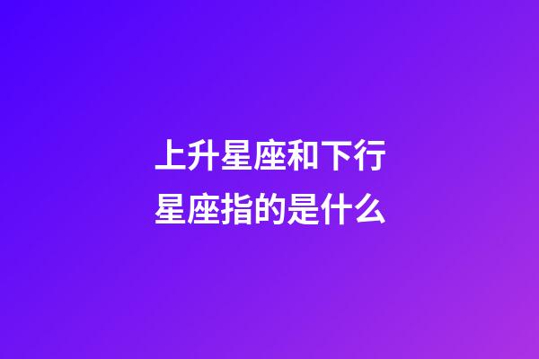 上升星座和下行星座指的是什么-第1張-星座運勢-玄機派
