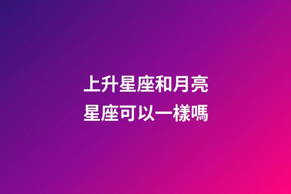 上升星座和月亮星座可以一樣嗎-第1張-星座運勢-玄機派