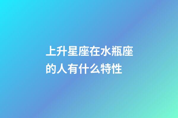 上升星座在水瓶座的人有什么特性-第1張-星座運勢-玄機派
