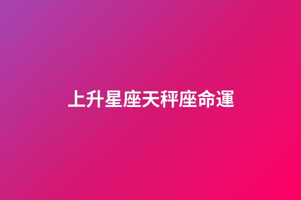 上升星座天秤座命運-第1張-星座運勢-玄機派