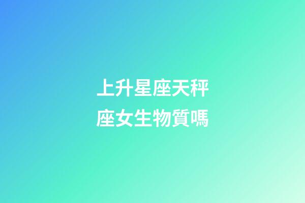 上升星座天秤座女生物質嗎-第1張-星座運勢-玄機派
