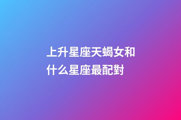 上升星座天蝎女和什么星座最配對-第1張-星座運勢-玄機派