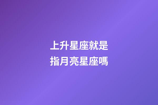 上升星座就是指月亮星座嗎-第1張-星座運勢-玄機派