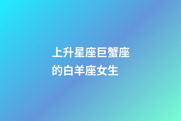 上升星座巨蟹座的白羊座女生