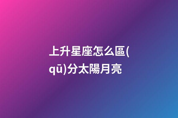 上升星座怎么區(qū)分太陽月亮-第1張-星座運(yùn)勢-玄機(jī)派