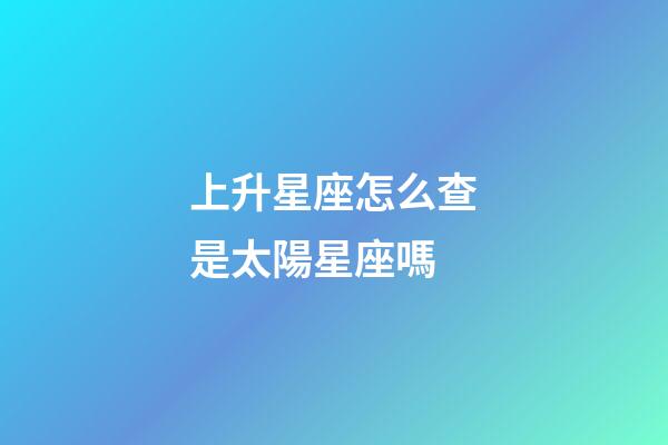 上升星座怎么查是太陽星座嗎-第1張-星座運勢-玄機派