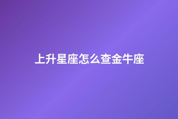 上升星座怎么查金牛座-第1張-星座運(yùn)勢(shì)-玄機(jī)派