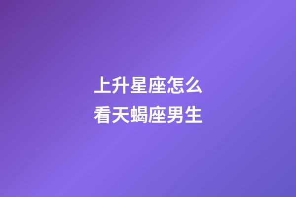 上升星座怎么看天蝎座男生-第1張-星座運勢-玄機派