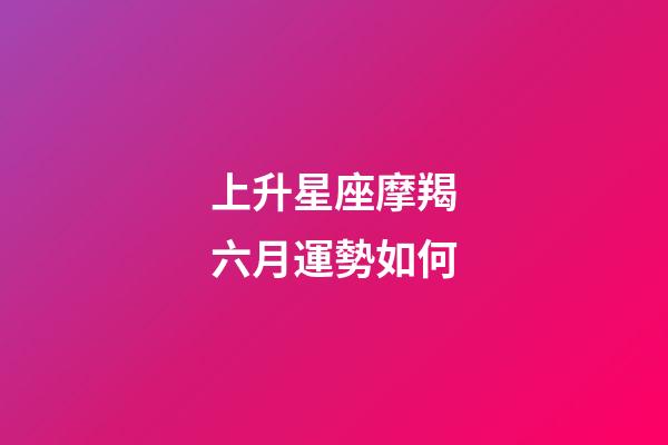 上升星座摩羯六月運勢如何-第1張-星座運勢-玄機派