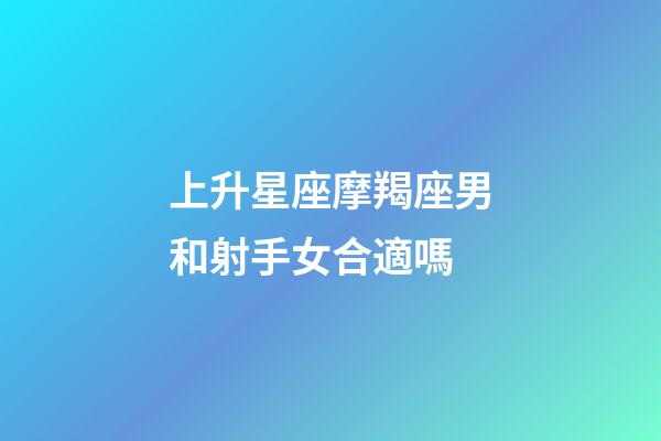 上升星座摩羯座男和射手女合適嗎-第1張-星座運勢-玄機派
