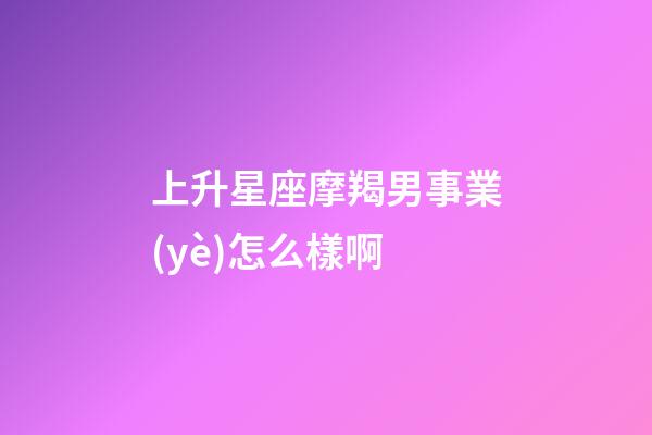 上升星座摩羯男事業(yè)怎么樣啊-第1張-星座運勢-玄機派