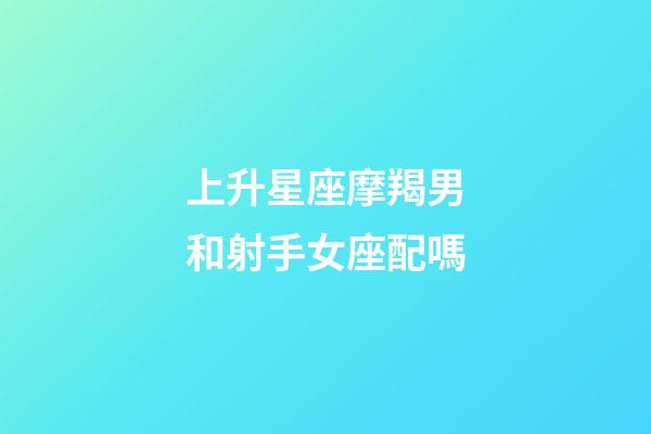 上升星座摩羯男和射手女座配嗎-第1張-星座運勢-玄機派
