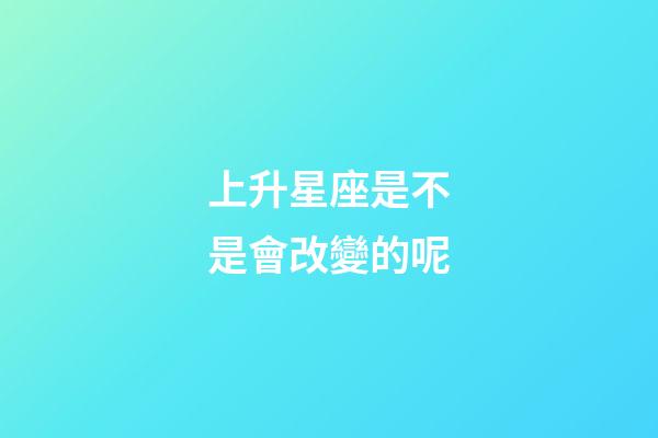 上升星座是不是會改變的呢-第1張-星座運勢-玄機派