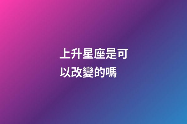 上升星座是可以改變的嗎-第1張-星座運勢-玄機派